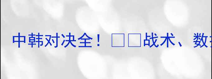 图片 🔥世预赛关键战役：中韩对决全！⚽️战术、数据、预测一次说清2
