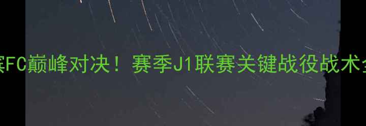 图片 🔥东京FCvs横滨FC巅峰对决！赛季J1联赛关键战役战术全+胜负预测🔥1
