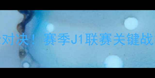 图片 🔥东京FCvs横滨FC巅峰对决！赛季J1联赛关键战役战术全+胜负预测🔥2