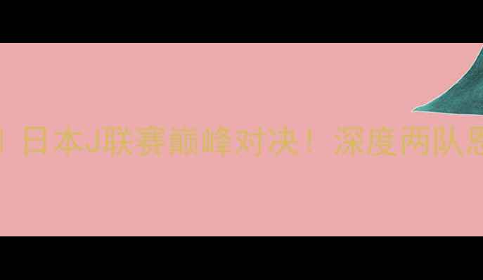 图片 🔥东京绿茵VS扎幌岗｜日本J联赛巅峰对决！深度两队恩怨情仇+必看看点🔥1