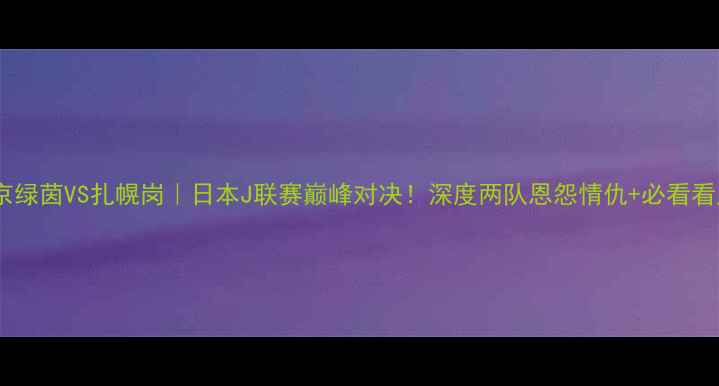 图片 🔥东京绿茵VS扎幌岗｜日本J联赛巅峰对决！深度两队恩怨情仇+必看看点🔥2