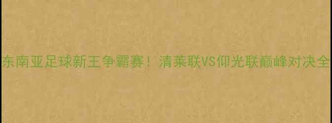 图片 🔥东南亚足球新王争霸赛！清莱联VS仰光联巅峰对决全🔥
