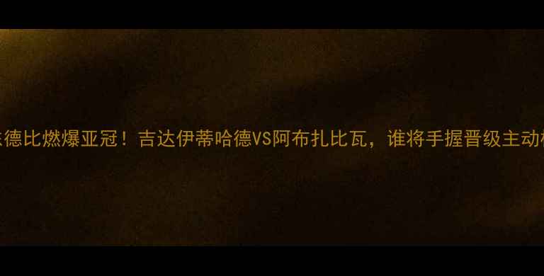 图片 🔥中东德比燃爆亚冠！吉达伊蒂哈德VS阿布扎比瓦，谁将手握晋级主动权？🔥