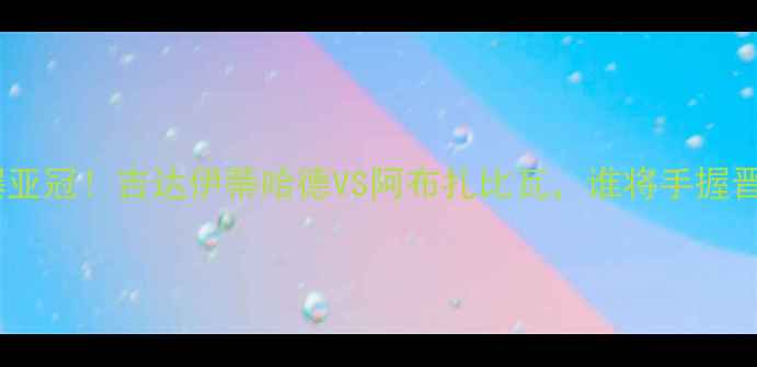 图片 🔥中东德比燃爆亚冠！吉达伊蒂哈德VS阿布扎比瓦，谁将手握晋级主动权？🔥2