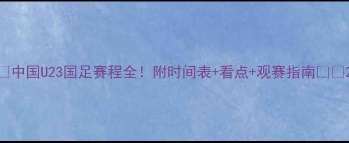图片 🔥中国U23国足赛程全！附时间表+看点+观赛指南🇨🇳2