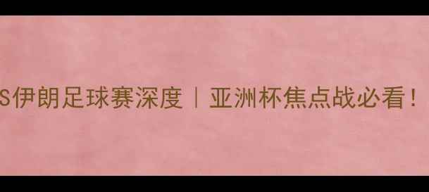 图片 🔥中国VS伊朗足球赛深度｜亚洲杯焦点战必看！🔥⚽️1