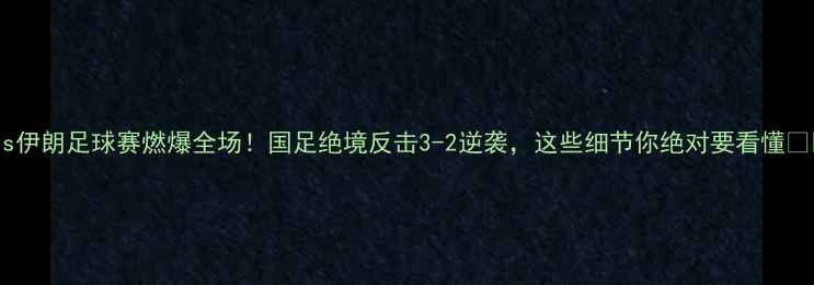 图片 🔥中国vs伊朗足球赛燃爆全场！国足绝境反击3-2逆袭，这些细节你绝对要看懂🇨🇳🇮🇷1