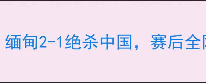图片 🔥中国vs缅甸足球赛战报！缅甸2-1绝杀中国，赛后全网热议！附完整进球+战术1