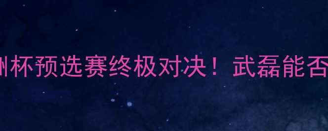 图片 🔥中国男足VS匈牙利：欧洲杯预选赛终极对决！武磊能否上演救赎之战？🇨🇳🇭🇺1