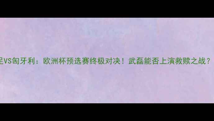 图片 🔥中国男足VS匈牙利：欧洲杯预选赛终极对决！武磊能否上演救赎之战？🇨🇳🇭🇺2