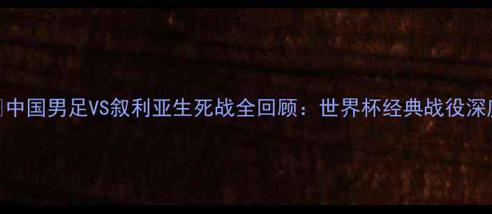 图片 🔥中国男足VS叙利亚生死战全回顾：世界杯经典战役深度