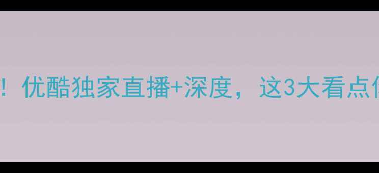 图片 🔥中国男足vs伊朗！优酷独家直播+深度，这3大看点你绝对不能错过！2