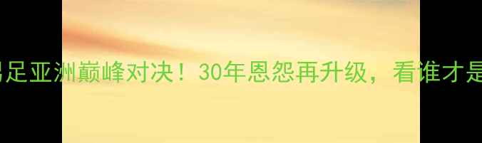 图片 🔥中国男足vs日本男足亚洲巅峰对决！30年恩怨再升级，看谁才是真正的足球王者！1