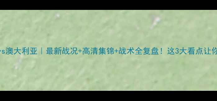 图片 🔥中国男足vs澳大利亚｜最新战况+高清集锦+战术全复盘！这3大看点让你秒懂比赛！