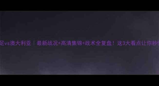图片 🔥中国男足vs澳大利亚｜最新战况+高清集锦+战术全复盘！这3大看点让你秒懂比赛！2