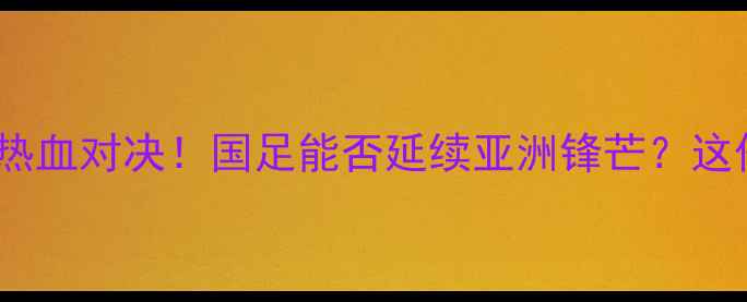 图片 🔥中国男足vs阿塞拜疆热血对决！国足能否延续亚洲锋芒？这份深度赛事全请收好！2