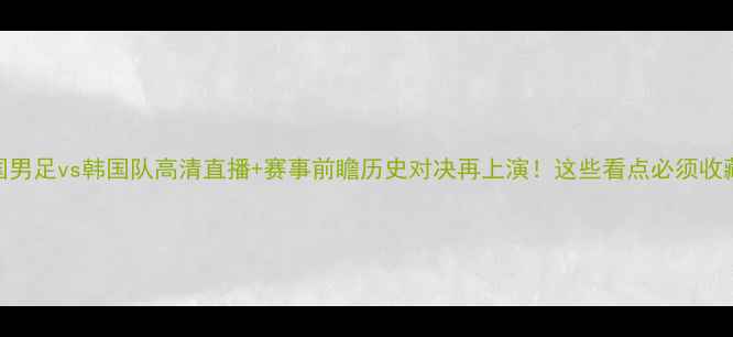 图片 🔥中国男足vs韩国队高清直播+赛事前瞻历史对决再上演！这些看点必须收藏！🏆