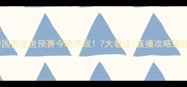 图片 🔥中国男足世预赛今晚开战！7大看点+直播攻略速收🔥2