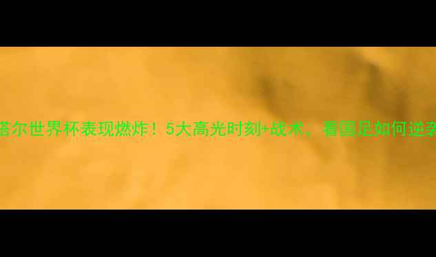 图片 🔥中国男足卡塔尔世界杯表现燃炸！5大高光时刻+战术，看国足如何逆袭冲出亚洲！🏆