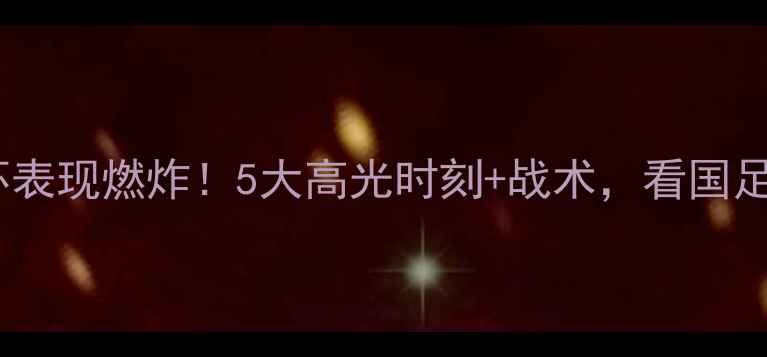 图片 🔥中国男足卡塔尔世界杯表现燃炸！5大高光时刻+战术，看国足如何逆袭冲出亚洲！🏆2