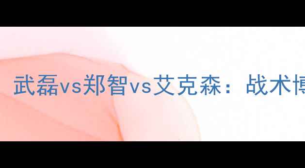 图片 🔥中国男足巅峰对决！武磊vs郑智vs艾克森：战术博弈与技术流碰撞全🔥