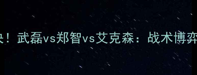 图片 🔥中国男足巅峰对决！武磊vs郑智vs艾克森：战术博弈与技术流碰撞全🔥2