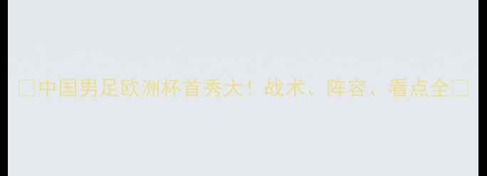 图片 🔥中国男足欧洲杯首秀大！战术、阵容、看点全🔥