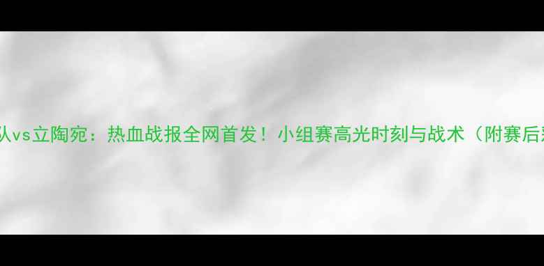 图片 🔥中国蓝队vs立陶宛：热血战报全网首发！小组赛高光时刻与战术（附赛后彩蛋）🔥1