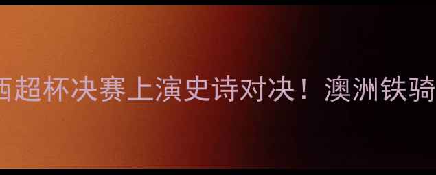 图片 🔥中央海岸水手vs皇家社会：西超杯决赛上演史诗对决！澳洲铁骑能否终结西甲霸权？🇦🇺🇪🇸2