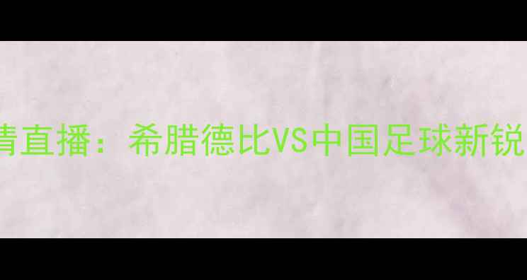 图片 🔥中央陆军VS斯巴达高清直播：希腊德比VS中国足球新锐，赛程时间+看点全！🔥