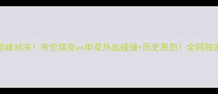 图片 🔥中德足球巅峰对决！布伦瑞克vs申花热血碰撞+历史恩怨！全网独家赛前深度🔥