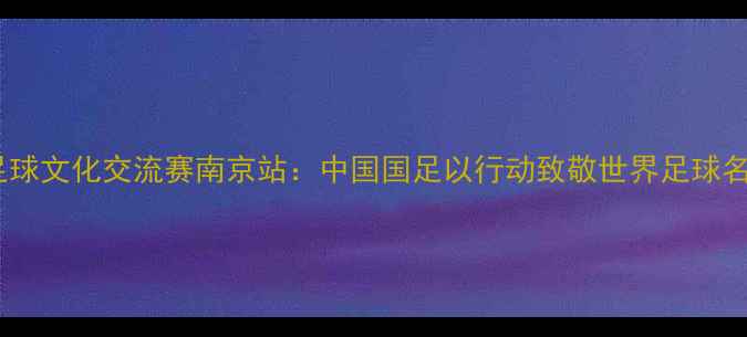 图片 🔥中意足球文化交流赛南京站：中国国足以行动致敬世界足球名门！🔥1