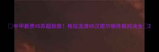 图片 🔥中甲新贵VS苏超劲旅！格拉流浪VS汉密尔顿终极对决全🔥2