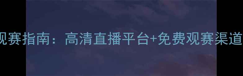 图片 🔥中甲联赛观赛指南：高清直播平台+免费观赛渠道+赛事亮点全