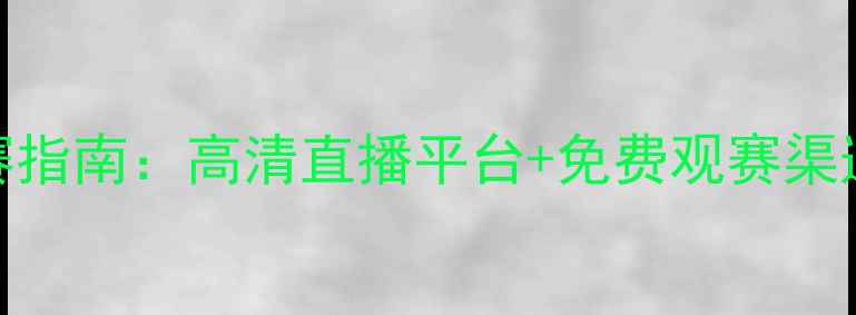 图片 🔥中甲联赛观赛指南：高清直播平台+免费观赛渠道+赛事亮点全1
