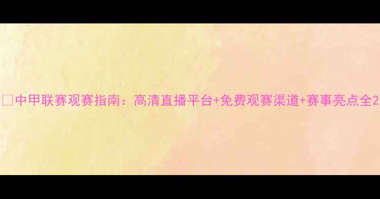 图片 🔥中甲联赛观赛指南：高清直播平台+免费观赛渠道+赛事亮点全2