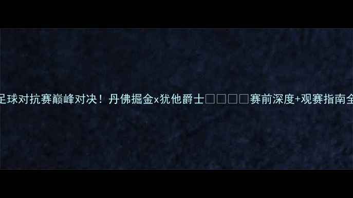 图片 🔥中美足球对抗赛巅峰对决！丹佛掘金x犹他爵士🇺🇸🇨🇳赛前深度+观赛指南全公开！