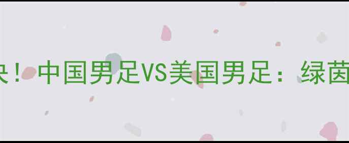图片 🔥中美足球巅峰对决！中国男足VS美国男足：绿茵场上的荣耀之战🔥2