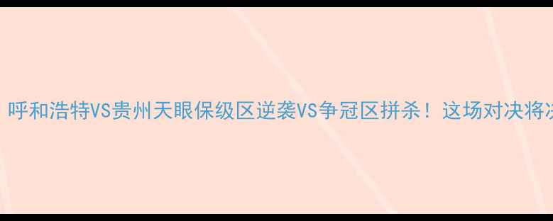 图片 🔥中超争冠战！呼和浩特VS贵州天眼保级区逆袭VS争冠区拼杀！这场对决将决定赛季走向！