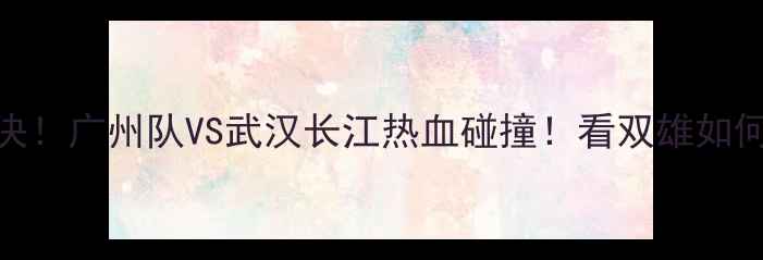 图片 🔥中超巅峰对决！广州队VS武汉长江热血碰撞！看双雄如何争夺榜首宝座