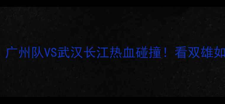图片 🔥中超巅峰对决！广州队VS武汉长江热血碰撞！看双雄如何争夺榜首宝座1
