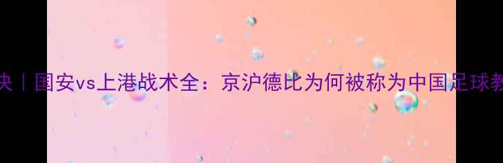 图片 🔥中超巅峰对决｜国安vs上港战术全：京沪德比为何被称为中国足球教科书级战役🔥