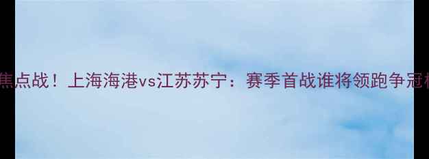 图片 🔥中超焦点战！上海海港vs江苏苏宁：赛季首战谁将领跑争冠榜？🔥2