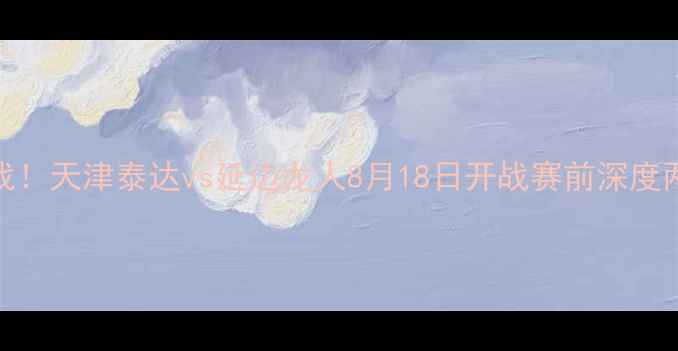 图片 🔥中超焦点战！天津泰达vs延边龙人8月18日开战赛前深度两队攻防数据