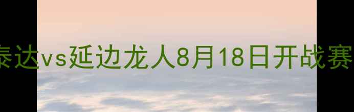 图片 🔥中超焦点战！天津泰达vs延边龙人8月18日开战赛前深度两队攻防数据1