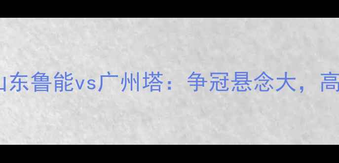 图片 🔥中超焦点战！山东鲁能vs广州塔：争冠悬念大，高清图集+战术全🏆