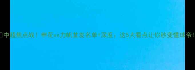 图片 🔥中超焦点战！申花vs力帆首发名单+深度：这5大看点让你秒变懂球帝！