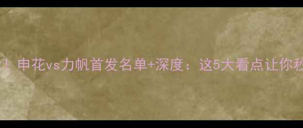 图片 🔥中超焦点战！申花vs力帆首发名单+深度：这5大看点让你秒变懂球帝！2