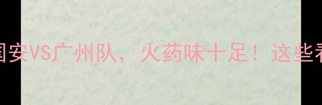 图片 🔥中超焦点战：北京国安VS广州队，火药味十足！这些看点你绝对不能错过🔥