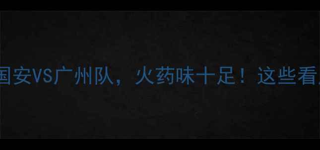 图片 🔥中超焦点战：北京国安VS广州队，火药味十足！这些看点你绝对不能错过🔥1